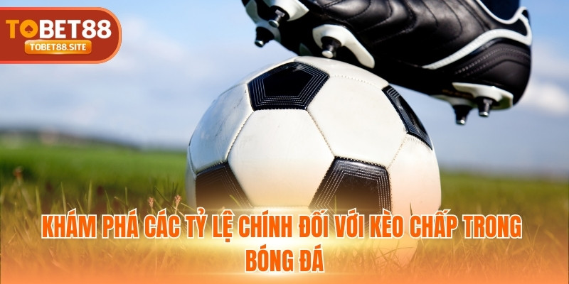 Khám phá các tỷ lệ chính đối với kèo chấp trong bóng đá