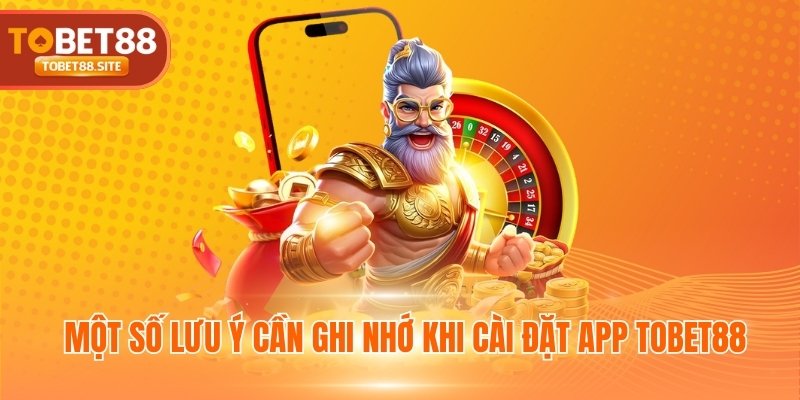 Một số lưu ý cần ghi nhớ khi cài đặt app TOBET88